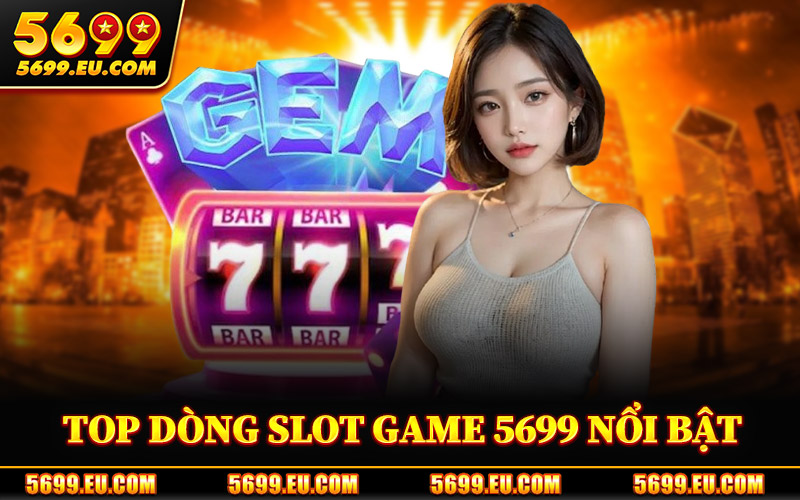 Slot Game 5699 – Không Gian Nổ Hũ Nổi Bật Trên Thị Trường 1 Top Dòng Slot Game 5699 Nổi Bật